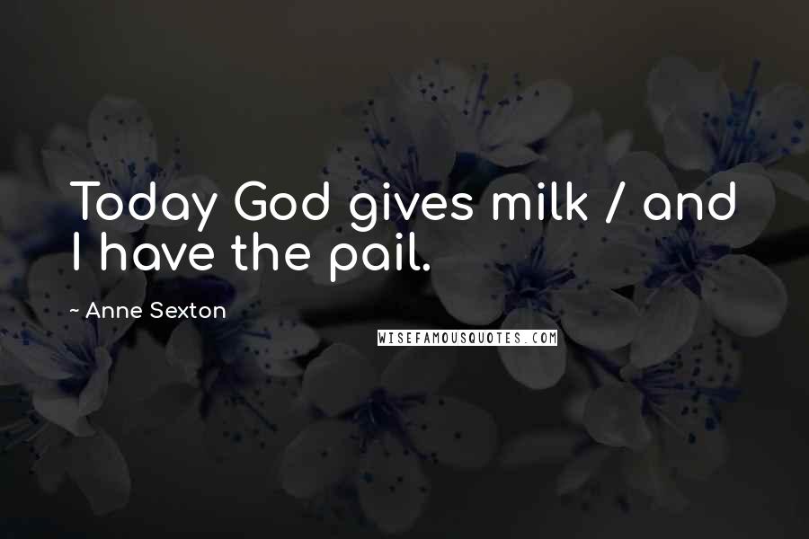 Anne Sexton Quotes: Today God gives milk / and I have the pail.