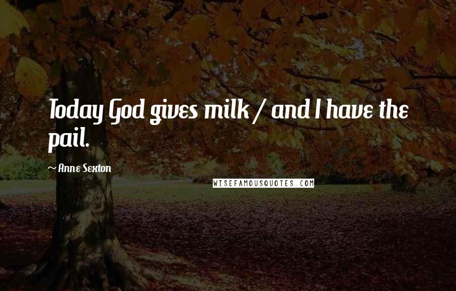 Anne Sexton Quotes: Today God gives milk / and I have the pail.