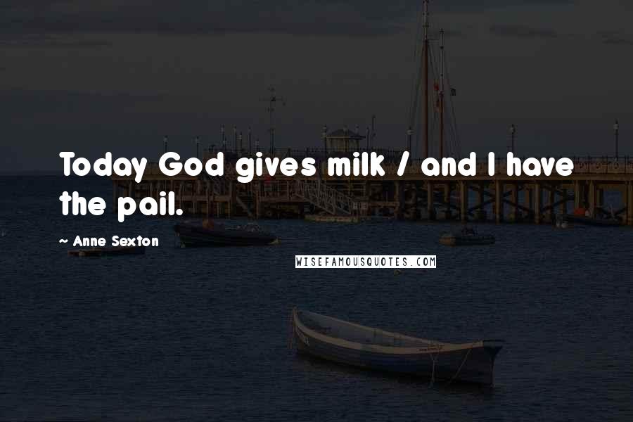 Anne Sexton Quotes: Today God gives milk / and I have the pail.