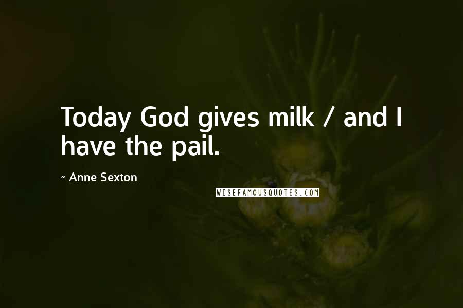 Anne Sexton Quotes: Today God gives milk / and I have the pail.