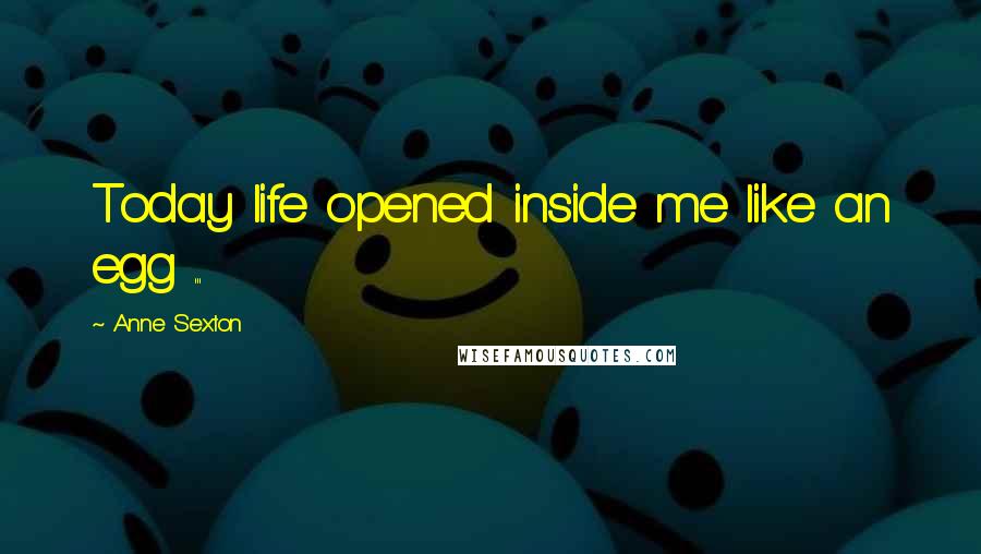 Anne Sexton Quotes: Today life opened inside me like an egg ...