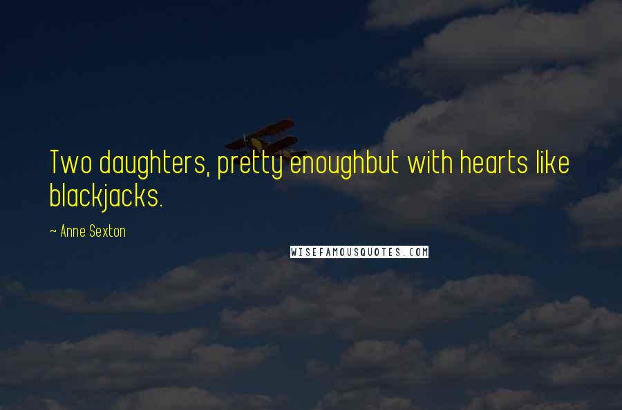 Anne Sexton Quotes: Two daughters, pretty enoughbut with hearts like blackjacks.