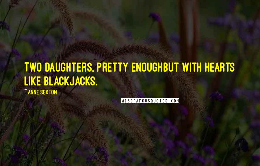 Anne Sexton Quotes: Two daughters, pretty enoughbut with hearts like blackjacks.