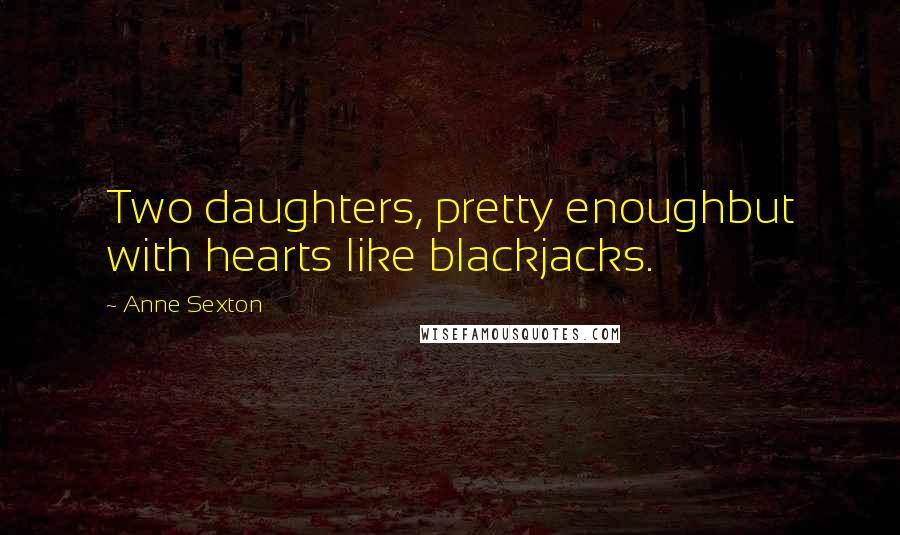 Anne Sexton Quotes: Two daughters, pretty enoughbut with hearts like blackjacks.