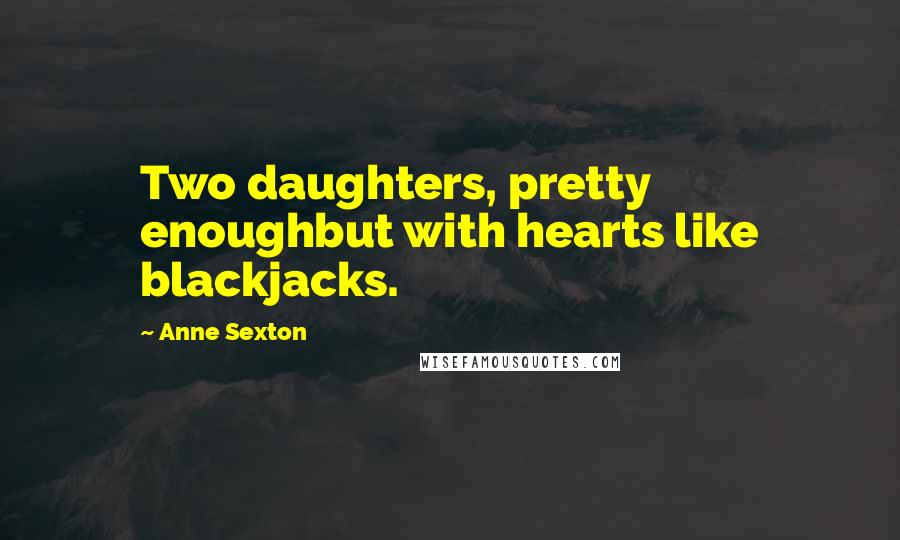 Anne Sexton Quotes: Two daughters, pretty enoughbut with hearts like blackjacks.