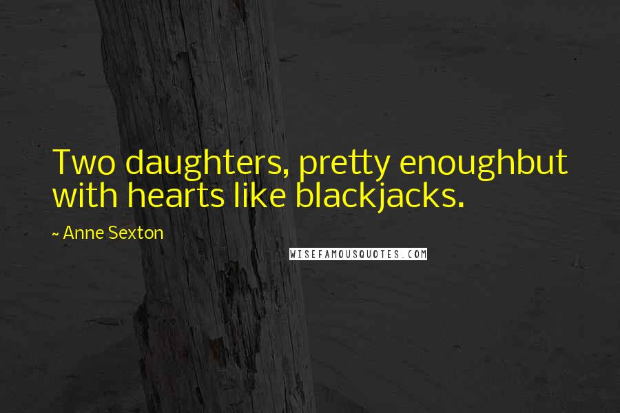 Anne Sexton Quotes: Two daughters, pretty enoughbut with hearts like blackjacks.