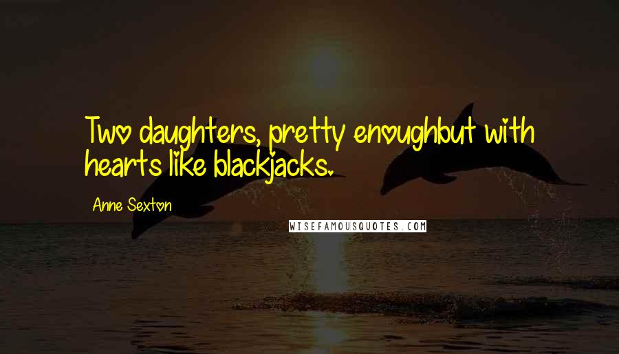 Anne Sexton Quotes: Two daughters, pretty enoughbut with hearts like blackjacks.