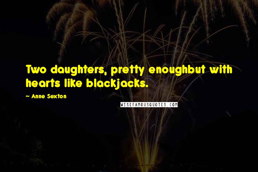 Anne Sexton Quotes: Two daughters, pretty enoughbut with hearts like blackjacks.