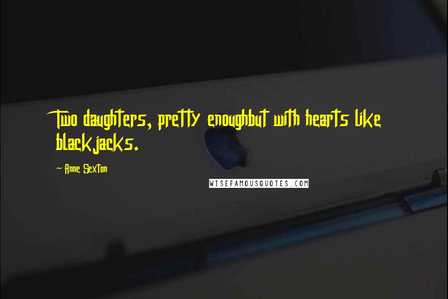 Anne Sexton Quotes: Two daughters, pretty enoughbut with hearts like blackjacks.