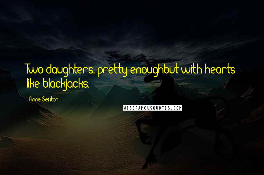 Anne Sexton Quotes: Two daughters, pretty enoughbut with hearts like blackjacks.