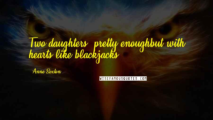 Anne Sexton Quotes: Two daughters, pretty enoughbut with hearts like blackjacks.