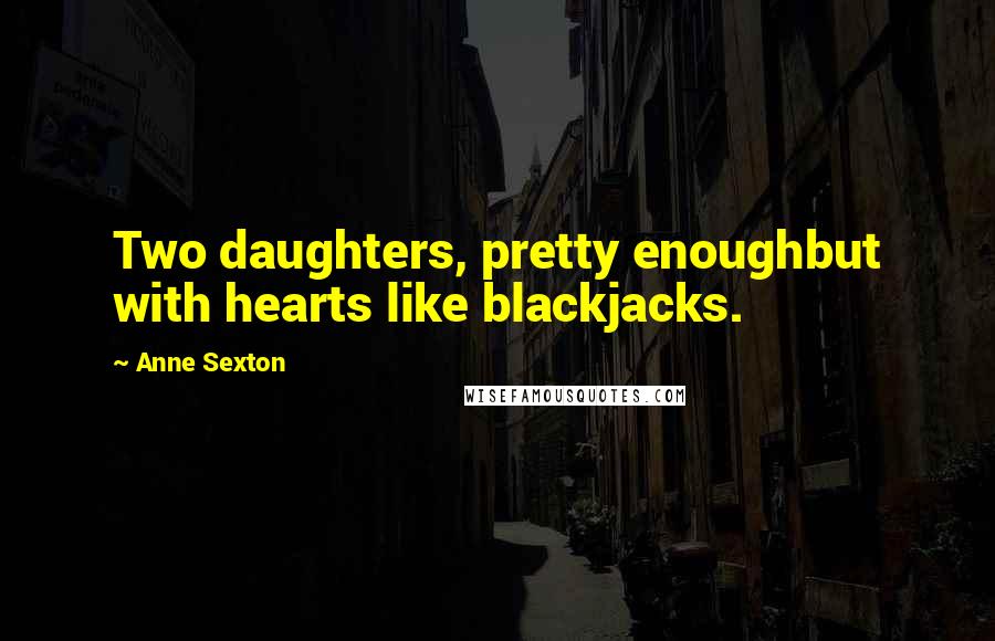 Anne Sexton Quotes: Two daughters, pretty enoughbut with hearts like blackjacks.