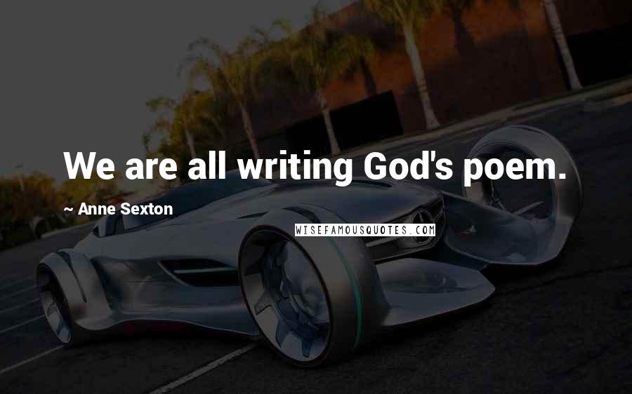 Anne Sexton Quotes: We are all writing God's poem.