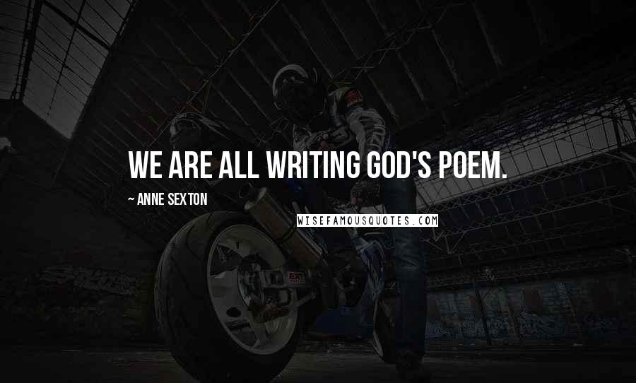 Anne Sexton Quotes: We are all writing God's poem.
