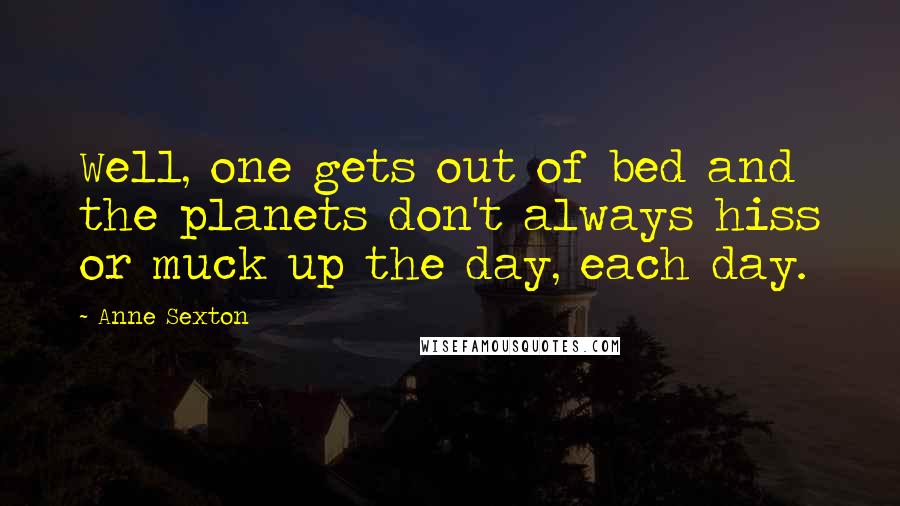 Anne Sexton Quotes: Well, one gets out of bed and the planets don't always hiss or muck up the day, each day.