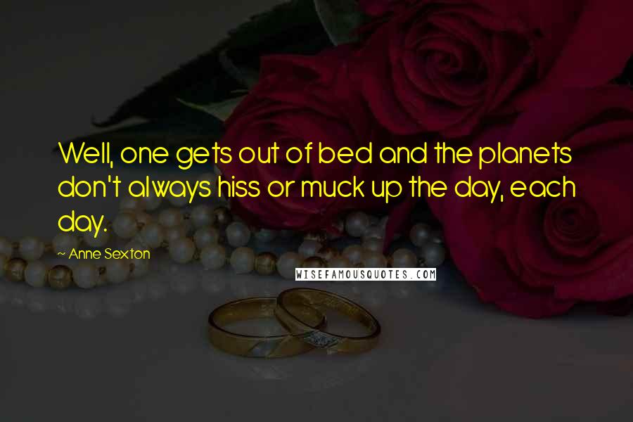 Anne Sexton Quotes: Well, one gets out of bed and the planets don't always hiss or muck up the day, each day.