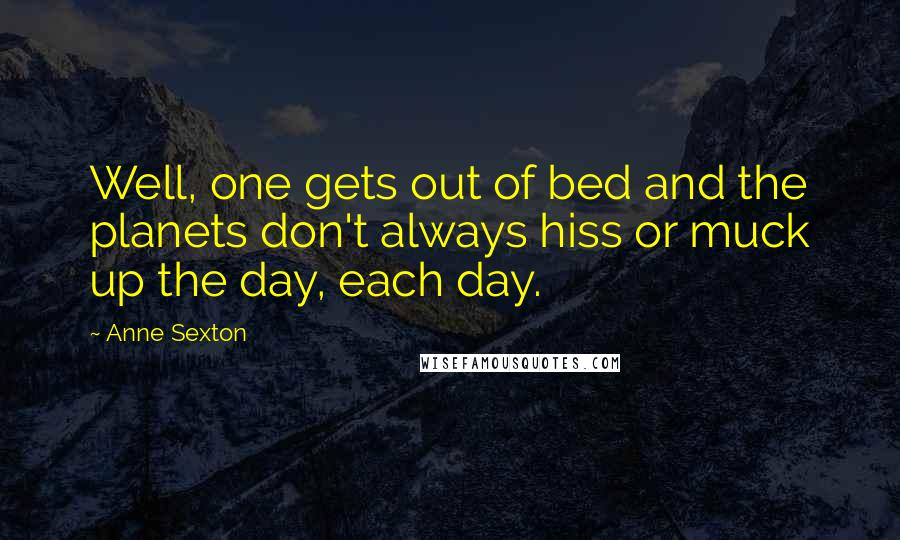 Anne Sexton Quotes: Well, one gets out of bed and the planets don't always hiss or muck up the day, each day.