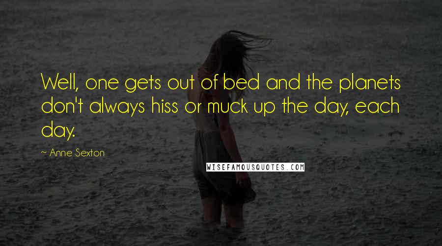 Anne Sexton Quotes: Well, one gets out of bed and the planets don't always hiss or muck up the day, each day.