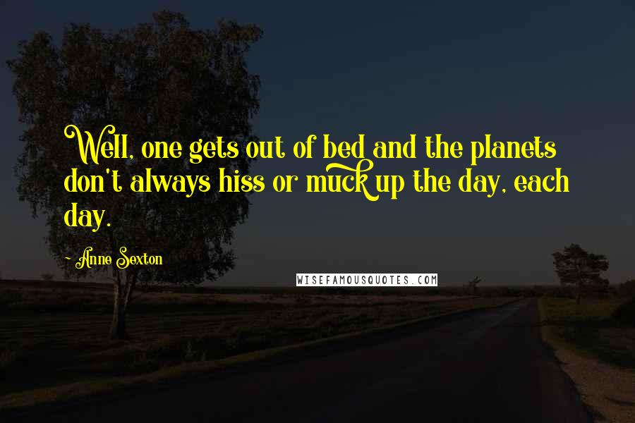 Anne Sexton Quotes: Well, one gets out of bed and the planets don't always hiss or muck up the day, each day.