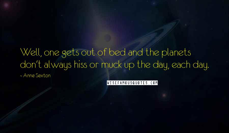 Anne Sexton Quotes: Well, one gets out of bed and the planets don't always hiss or muck up the day, each day.