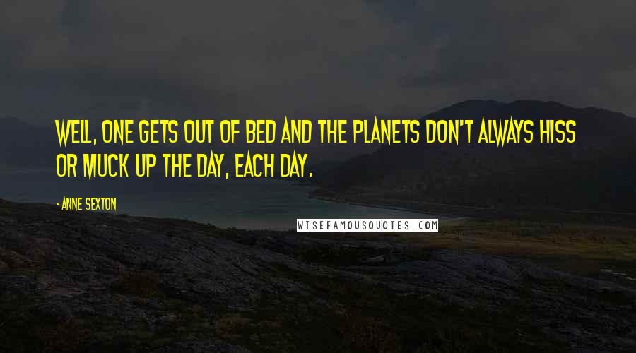 Anne Sexton Quotes: Well, one gets out of bed and the planets don't always hiss or muck up the day, each day.