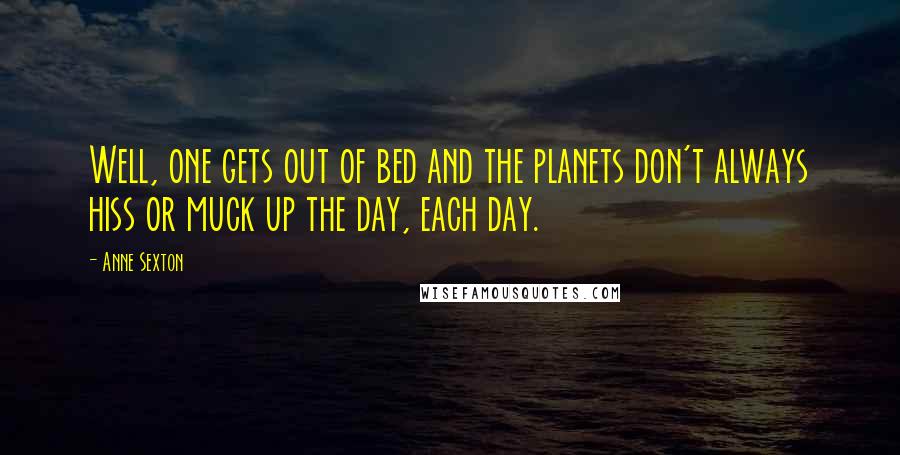 Anne Sexton Quotes: Well, one gets out of bed and the planets don't always hiss or muck up the day, each day.