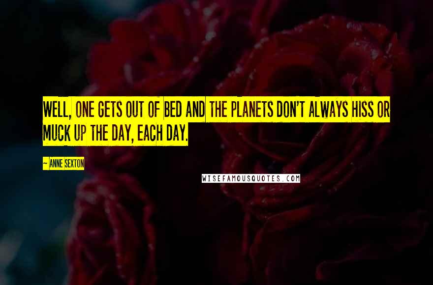 Anne Sexton Quotes: Well, one gets out of bed and the planets don't always hiss or muck up the day, each day.