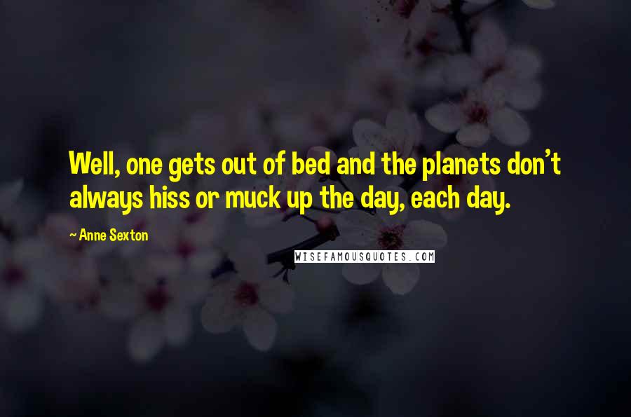 Anne Sexton Quotes: Well, one gets out of bed and the planets don't always hiss or muck up the day, each day.