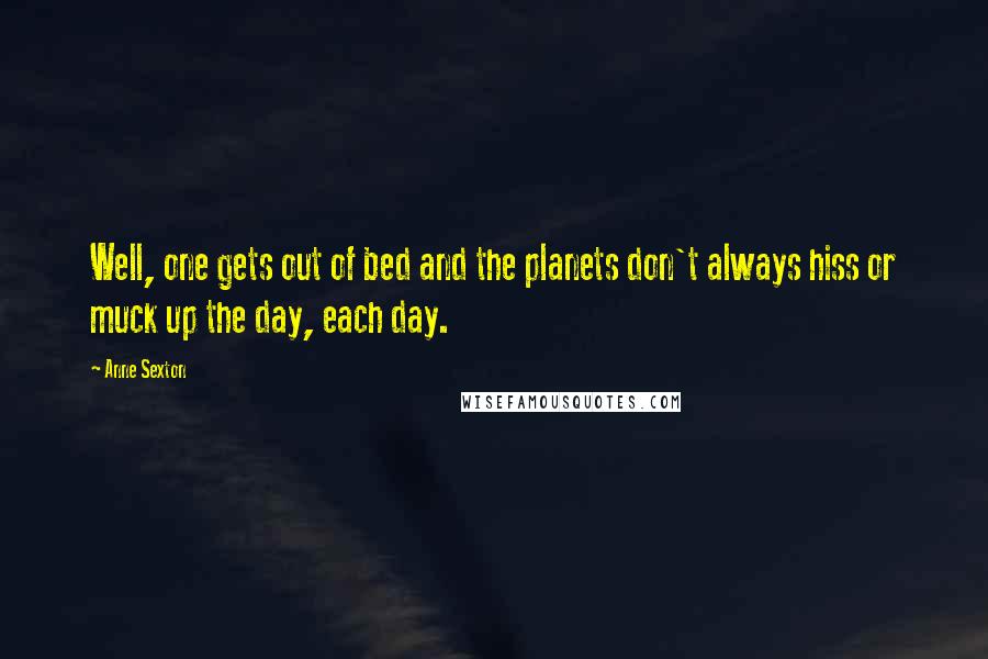 Anne Sexton Quotes: Well, one gets out of bed and the planets don't always hiss or muck up the day, each day.