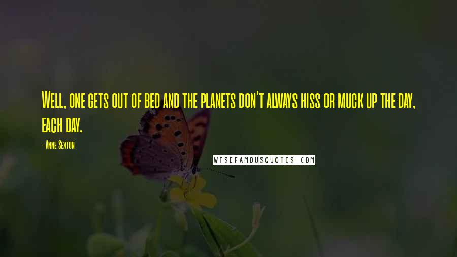 Anne Sexton Quotes: Well, one gets out of bed and the planets don't always hiss or muck up the day, each day.