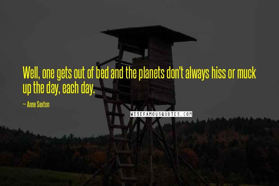 Anne Sexton Quotes: Well, one gets out of bed and the planets don't always hiss or muck up the day, each day.