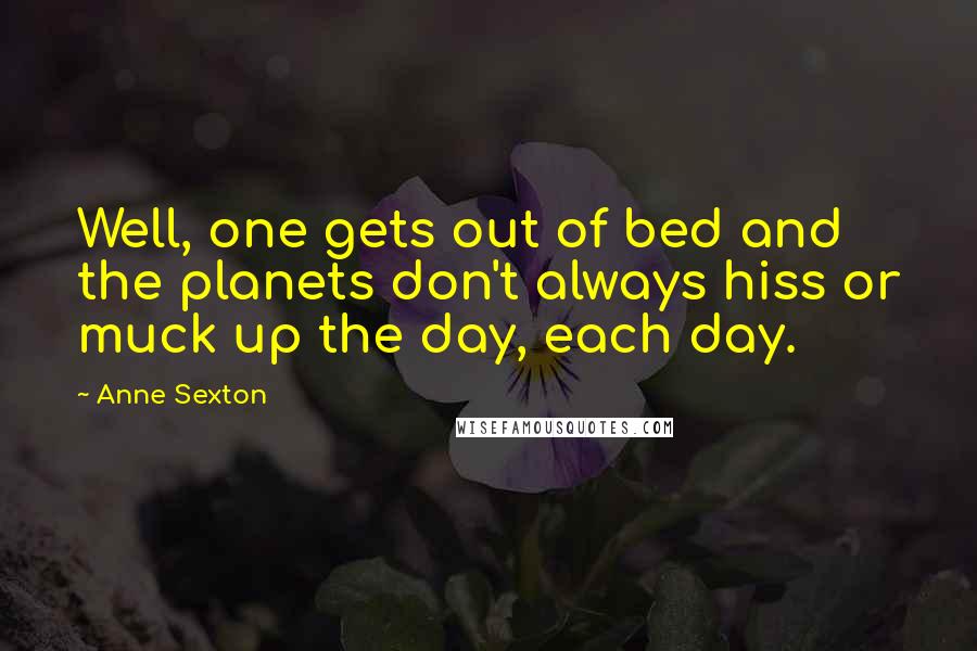 Anne Sexton Quotes: Well, one gets out of bed and the planets don't always hiss or muck up the day, each day.