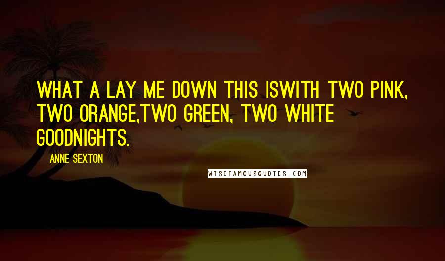 Anne Sexton Quotes: What a lay me down this iswith two pink, two orange,two green, two white goodnights.