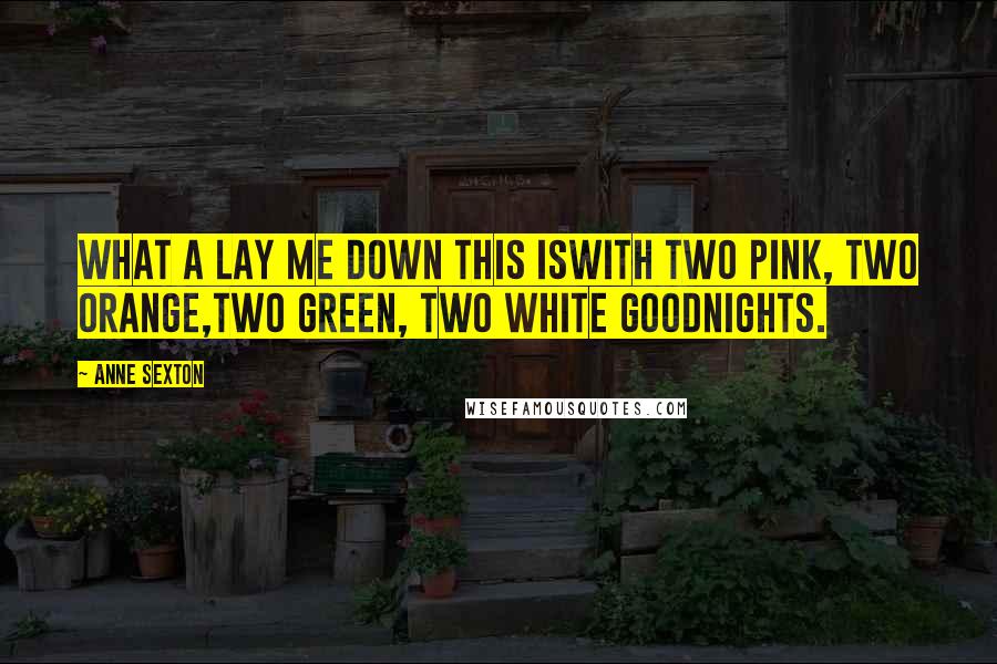 Anne Sexton Quotes: What a lay me down this iswith two pink, two orange,two green, two white goodnights.