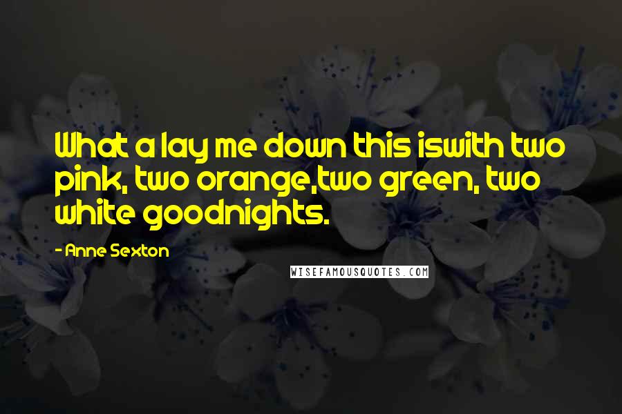 Anne Sexton Quotes: What a lay me down this iswith two pink, two orange,two green, two white goodnights.