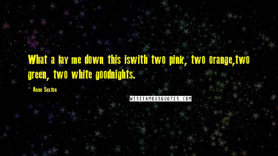 Anne Sexton Quotes: What a lay me down this iswith two pink, two orange,two green, two white goodnights.