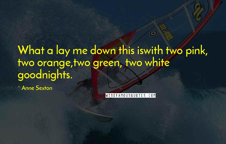 Anne Sexton Quotes: What a lay me down this iswith two pink, two orange,two green, two white goodnights.