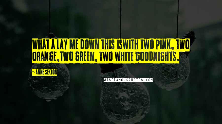 Anne Sexton Quotes: What a lay me down this iswith two pink, two orange,two green, two white goodnights.