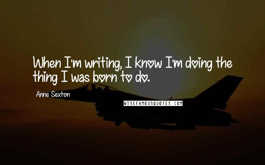 Anne Sexton Quotes: When I'm writing, I know I'm doing the thing I was born to do.