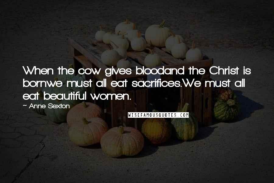 Anne Sexton Quotes: When the cow gives bloodand the Christ is bornwe must all eat sacrifices.We must all eat beautiful women.