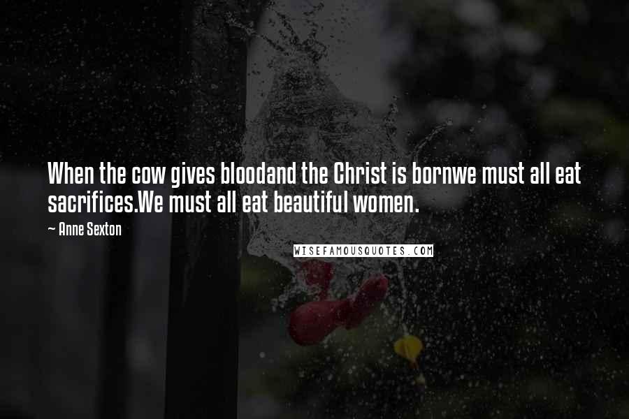 Anne Sexton Quotes: When the cow gives bloodand the Christ is bornwe must all eat sacrifices.We must all eat beautiful women.