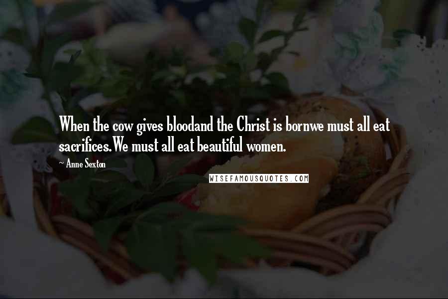 Anne Sexton Quotes: When the cow gives bloodand the Christ is bornwe must all eat sacrifices.We must all eat beautiful women.