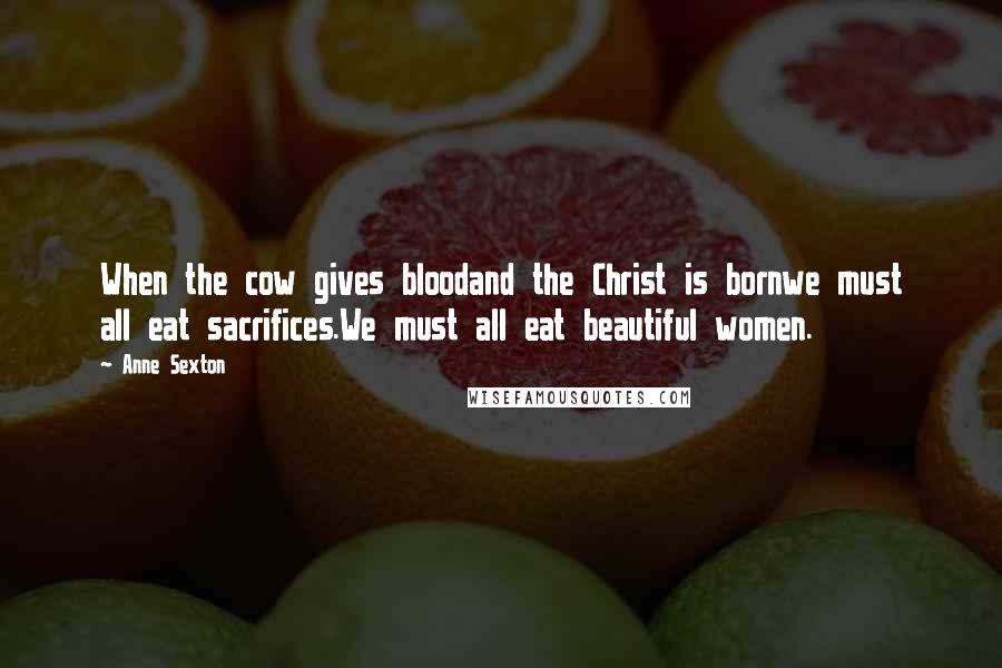 Anne Sexton Quotes: When the cow gives bloodand the Christ is bornwe must all eat sacrifices.We must all eat beautiful women.