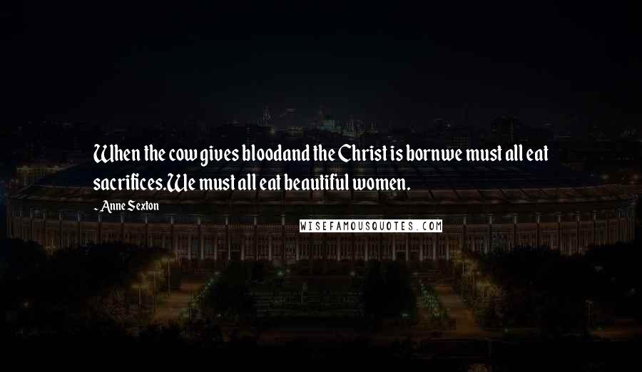 Anne Sexton Quotes: When the cow gives bloodand the Christ is bornwe must all eat sacrifices.We must all eat beautiful women.