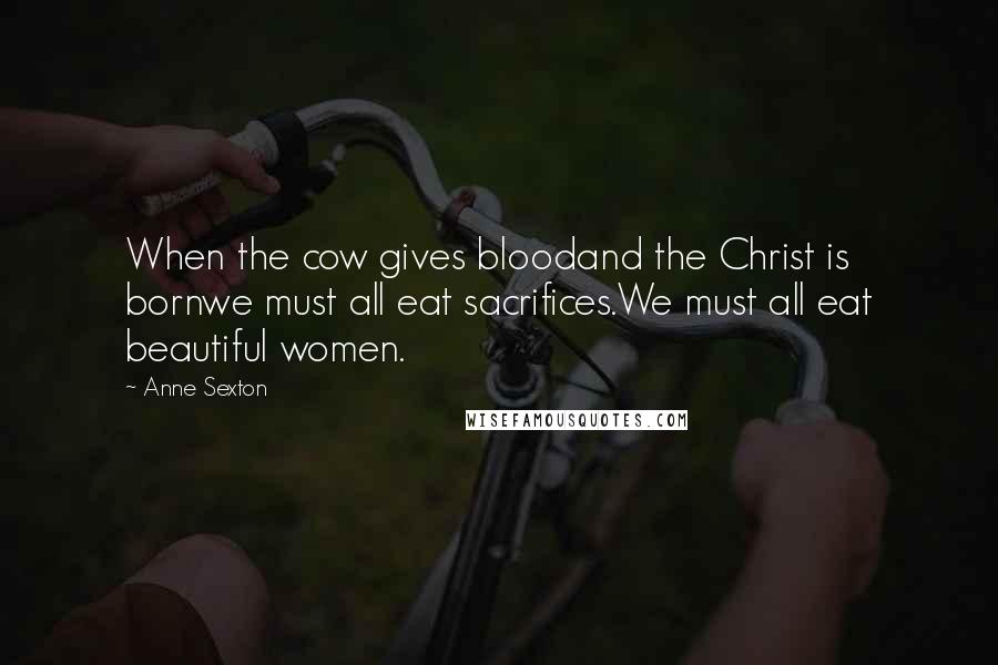 Anne Sexton Quotes: When the cow gives bloodand the Christ is bornwe must all eat sacrifices.We must all eat beautiful women.