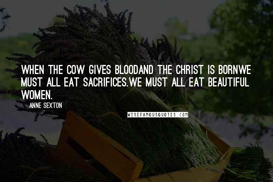 Anne Sexton Quotes: When the cow gives bloodand the Christ is bornwe must all eat sacrifices.We must all eat beautiful women.