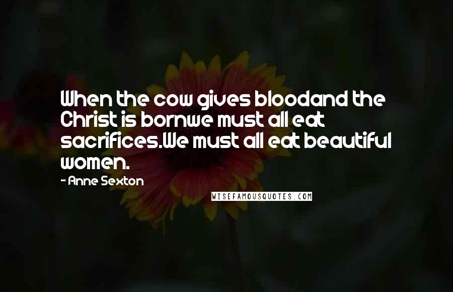 Anne Sexton Quotes: When the cow gives bloodand the Christ is bornwe must all eat sacrifices.We must all eat beautiful women.