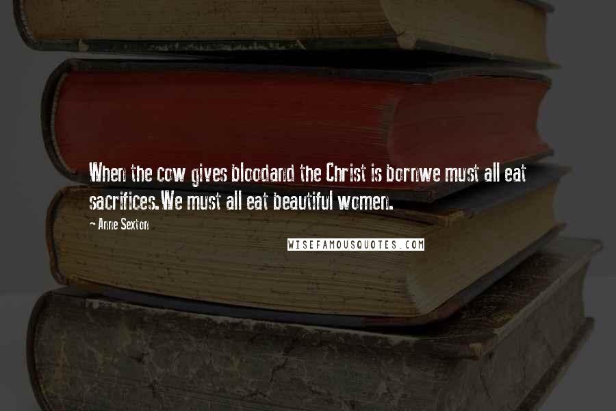 Anne Sexton Quotes: When the cow gives bloodand the Christ is bornwe must all eat sacrifices.We must all eat beautiful women.