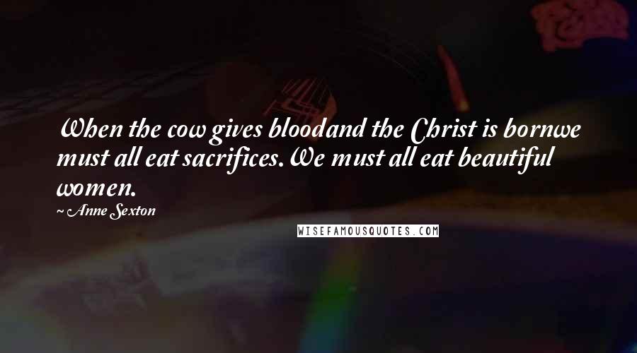 Anne Sexton Quotes: When the cow gives bloodand the Christ is bornwe must all eat sacrifices.We must all eat beautiful women.