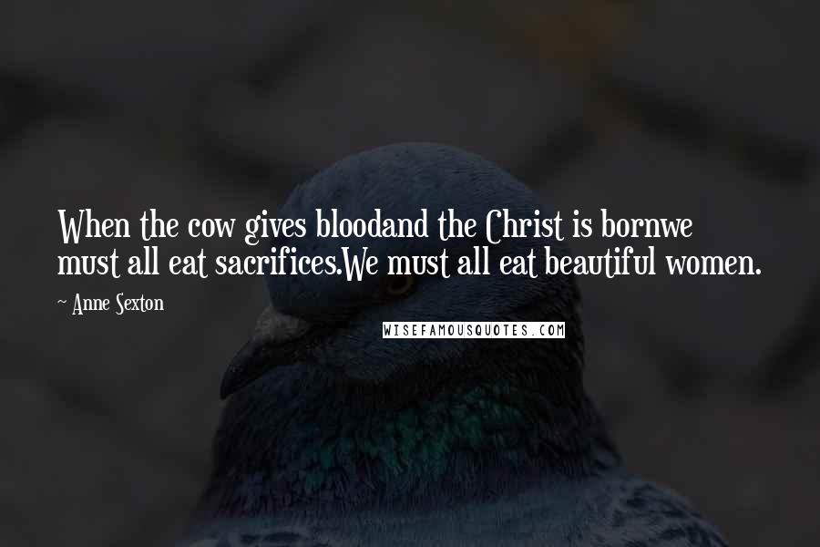 Anne Sexton Quotes: When the cow gives bloodand the Christ is bornwe must all eat sacrifices.We must all eat beautiful women.